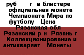 25 руб 2018 г. в блистере - официальная монета Чемпионата Мира по футболу › Цена ­ 550 - Рязанская обл., Рязанский р-н, Рязань г. Коллекционирование и антиквариат » Монеты   